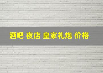 酒吧 夜店 皇家礼炮 价格